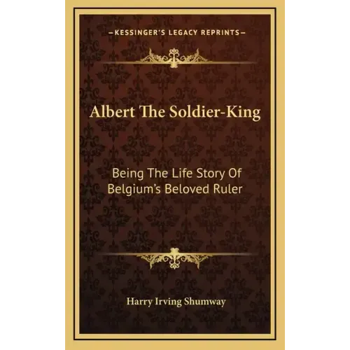 Albert the Soldier-King: Being the Life Story of Belgium's Beloved Ruler