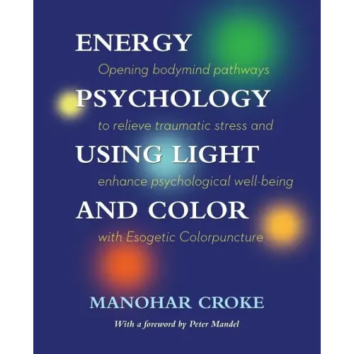 Energy Psychology Using Light and Color: Opening bodymind pathways to relieve traumatic stress and enhance psychological well-being with Esogetic Colo