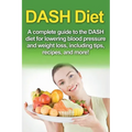 DASH Diet: A Complete Guide to the Dash Diet for Lowering Blood Pressure and Weight Loss, Including Tips, Recipes, and More!