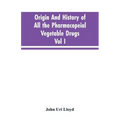 Origin And History Of All The Pharmacopeial Vegetable Drugs, Chemicals And Preparations With Bibliography; Vol I
