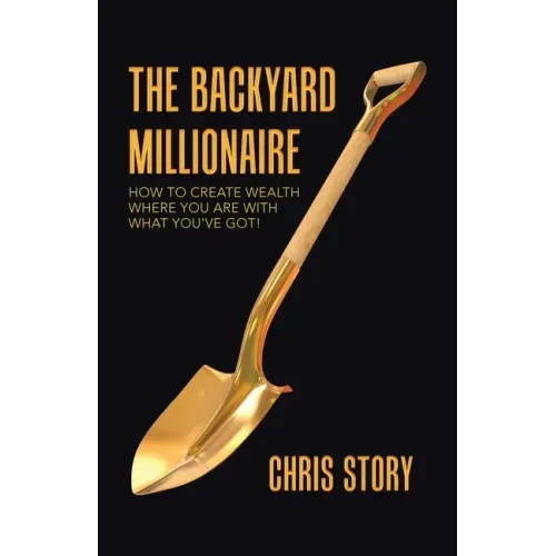 The Backyard Millionaire: How to Create Wealth Where You Are with What You've Got!