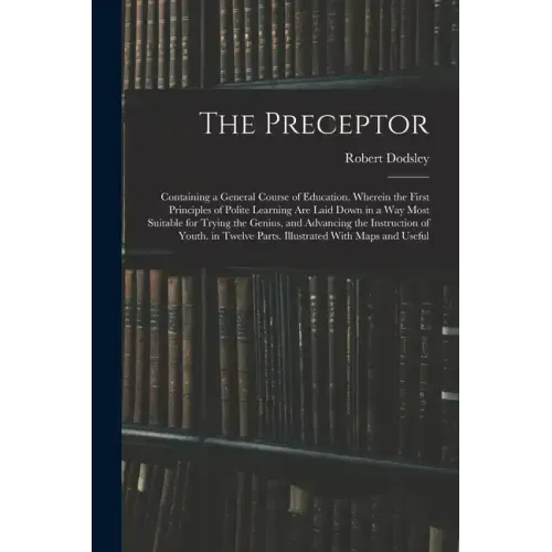The Preceptor: Containing a General Course of Education. Wherein the First Principles of Polite Learning Are Laid Down in a Way Most