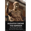 Augustus Caesar The Emperor: The Greatest Leader, History And Time Of A Roman Emperor: Roman Emperors