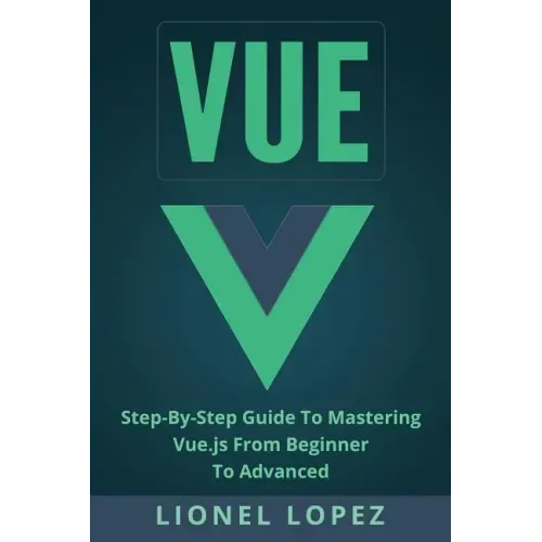 Vue: Step-By-Step Guide to Mastering Vue.Js from Beginner to Advanced