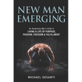 New Man Emerging: An Awakening Man's Guide to Living a Life of Purpose, Passion, Freedom & Fulfillment