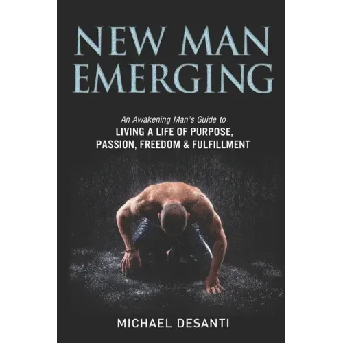 New Man Emerging: An Awakening Man's Guide to Living a Life of Purpose, Passion, Freedom & Fulfillment