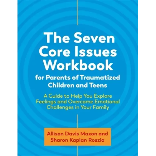 The Seven Core Issues Workbook for Parents of Traumatized Children and Teens: A Guide to Help You Explore Feelings and Overcome Emotional Challenges i