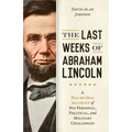 The Last Weeks of Abraham Lincoln: A Day-By-Day Account of His Personal, Political, and Military Challenges