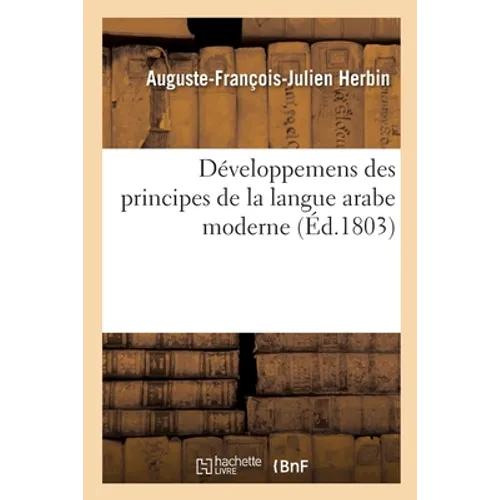 Développemens Des Principes de la Langue Arabe Moderne: Recueil de Phrases, Traductions Interlinéaires, Proverbes Arabes, Un Essai de Calligraphie Ori