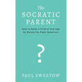 The Socratic Parent: How to Raise Any Aged Child by Asking the Right Questions