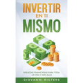 Invertir En Ti Mismo: Riquezas Financieras Para Toda La Vida Y Más Allá