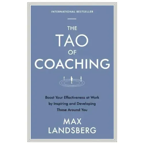The Tao of Coaching: Boost Your Effectiveness at Work by Inspiring and Developing Those Around You
