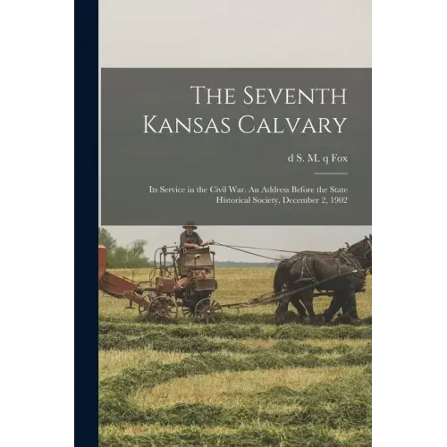 The Seventh Kansas Calvary: Its Service in the Civil War. An Address Before the State Historical Society, December 2, 1902