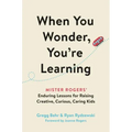 When You Wonder, You're Learning: Mister Rogers' Enduring Lessons for Raising Creative, Curious, Caring Kids