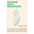 Macramé Book for Beginners: A DIY Instruction Guide to Craft 13 Stylish Modern Macramé Projects for Your Home Décor and More Plus Macramé Knots, P