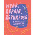 Wear, Repair, Repurpose: A Maker's Guide to Mending and Upcycling Clothes