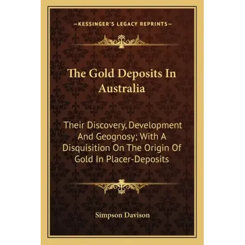 The Gold Deposits in Australia: Their Discovery, Development and Geognosy; With a Disquisition on the Origin of Gold in Placer-Deposits