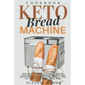 Keto Bread Machine Cookbook: Easy, Quick, and Delicious Ketogenic, Low Carb, and Gluten-Free Recipes for Baking Homemade Bread in a Bread Maker for