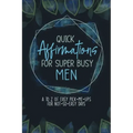 Quick Affirmations for Super Busy Men: A to Z of Easy Pick-Me-Ups for Not-So-Easy Days