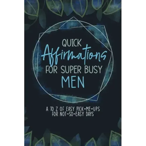 Quick Affirmations for Super Busy Men: A to Z of Easy Pick-Me-Ups for Not-So-Easy Days