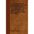 A Practical Treatise On Dying Woolen, Cotton, And Silk, Including Recipes For Lac Reds And Scarlets - Chrome Yellows And Oranges - And Prussian Blues