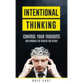 Intentional Thinking: Control Your Thoughts and Produce the Results You Desire