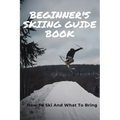 Beginner's Skiing Guide Book: How To Ski And What To Bring: Skiing Tips For First Timers