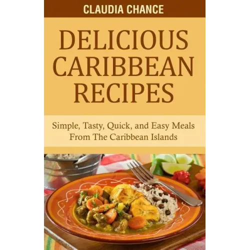 Delicious Caribbean Recipes: Simple, Tasty, Quick, and Easy Meals From The Caribbean Islands