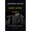 Mastering the New Sony A7rv Camera: A step by step beginners operational guide