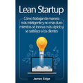 Lean Startup: Cómo trabajar de manera más inteligente y no más duro mientras se innova más rápido y se satisface a los clientes