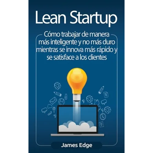 Lean Startup: Cómo trabajar de manera más inteligente y no más duro mientras se innova más rápido y se satisface a los clientes