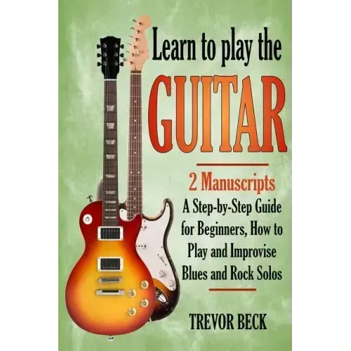 Learn to Play the Guitar: 2 Manuscripts: A step-by-step Guide for Beginners, How to Play and Improvise Blues and Rock Solos