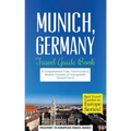 Munich: Munich, Germany: Travel Guide Book-A Comprehensive 5-Day Travel Guide to Munich, Germany & Unforgettable German Travel