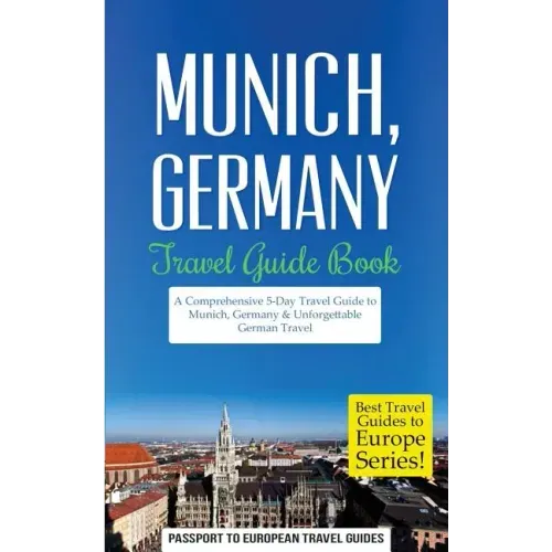 Munich: Munich, Germany: Travel Guide Book-A Comprehensive 5-Day Travel Guide to Munich, Germany & Unforgettable German Travel