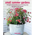Small Summer Gardens: 35 Bright and Beautiful Projects to Bring Color and Scent to Your Garden