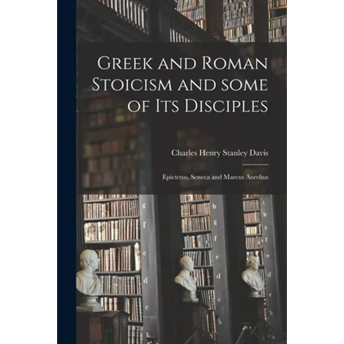 Greek and Roman Stoicism and Some of Its Disciples: Epictetus, Seneca and Marcus Aurelius