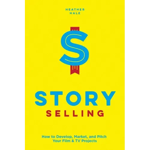 Story Selling: How to Develop, Market, and Pitch Your Film & TV Projects