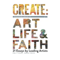 Create: Transforming Stories of Art, Life & Faith: 21 Essays from Leading Artists