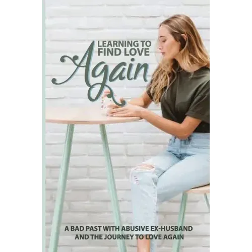 Learning To Find Love Again: A Bad Past With Abusive Ex-Husband And The Journey To Love Again: Self Help Book