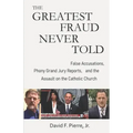 The Greatest Fraud Never Told: False Accusations, Phony Grand Jury Reports, and the Assault on the Catholic Church