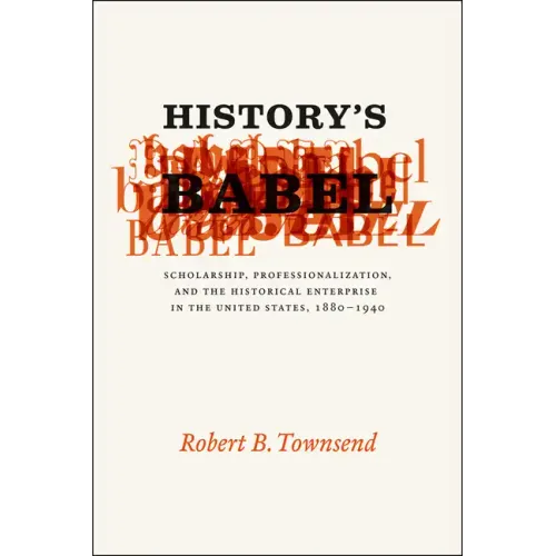 History's Babel: Scholarship, Professionalization, and the Historical Enterprise in the United States, 1880-1940