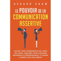 Le pouvoir de la communication assertive: Cultivez votre affirmation de soi, posez vos limites, améliorez votre confiance personnelle et professionnel