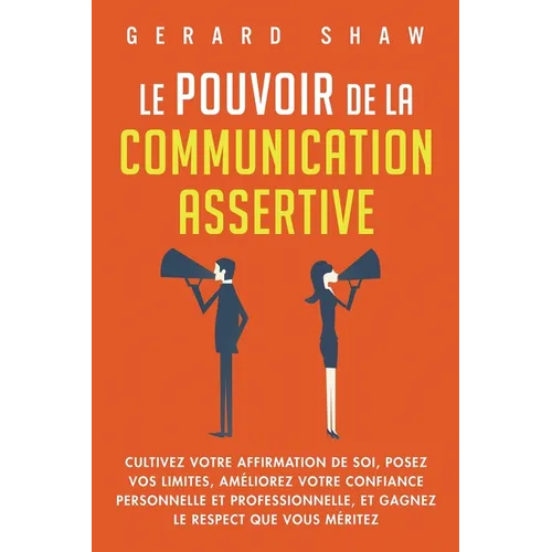 Le pouvoir de la communication assertive: Cultivez votre affirmation de soi, posez vos limites, améliorez votre confiance personnelle et professionnel