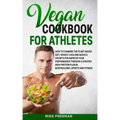 The Vegan Cookbook for Athletes: How to Combine The plant-based diet, weight Loss and Muscle Growth for improve your performance through a Specific Hi