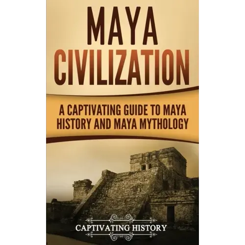 Maya Civilization: A Captivating Guide to Maya History and Maya Mythology