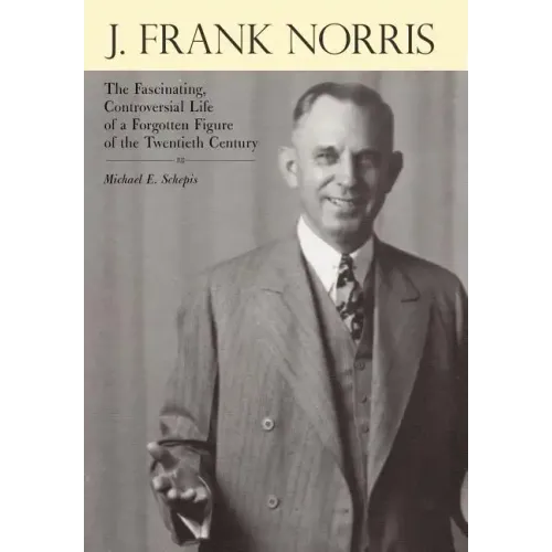 J. Frank Norris: The Fascinating, Controversial Life of a Forgotten Figure of the Twentieth Century