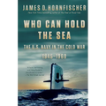 Who Can Hold the Sea: The U.S. Navy in the Cold War 1945-1960