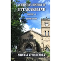 A Christian History of Uttarakhand, Vol. I (Second Edition): Origins and Identities of Christianity in Uttarakhand