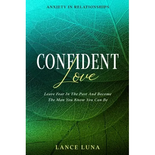 Anxiety In Relationships: Confident Love - Leave Fear In The Past And Become The Man You Know You Can Be