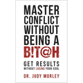 Master Conflict Without Being a Bitch: Get Results Without Losing Your Cool